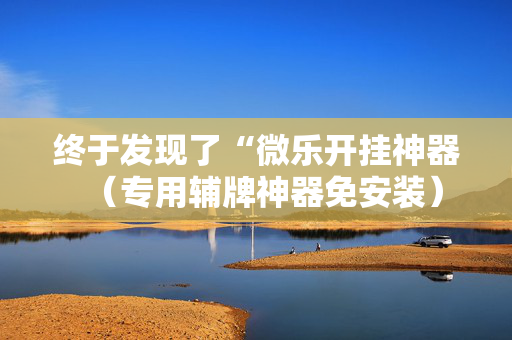 终于发现了“微乐开挂神器（专用辅牌神器免安装）