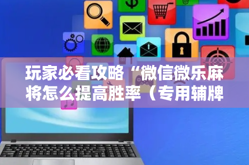 玩家必看攻略“微信微乐麻将怎么提高胜率（专用辅牌神器免安装）