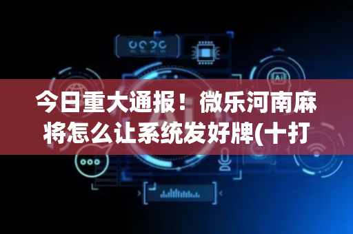今日重大通报！微乐河南麻将怎么让系统发好牌(十打九赢的打法)