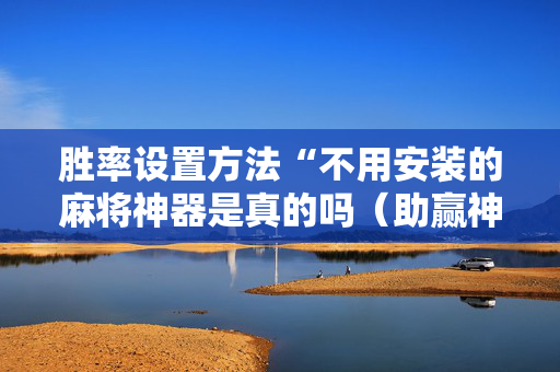 胜率设置方法“不用安装的麻将神器是真的吗（助赢神器通用版）
