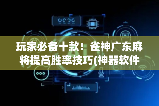 玩家必备十款！雀神广东麻将提高胜率技巧(神器软件)