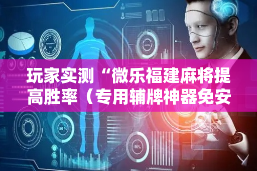 玩家实测“微乐福建麻将提高胜率（专用辅牌神器免安装）