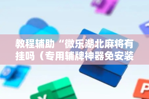 教程辅助“微乐湖北麻将有挂吗（专用辅牌神器免安装）