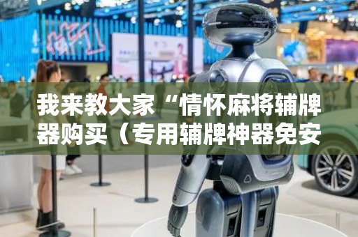 我来教大家“情怀麻将辅牌器购买（专用辅牌神器免安装）