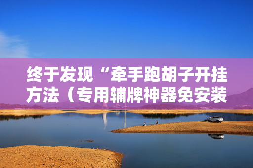 终于发现“牵手跑胡子开挂方法（专用辅牌神器免安装）