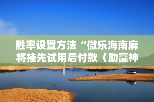 胜率设置方法“微乐海南麻将挂先试用后付款（助赢神器通用版）