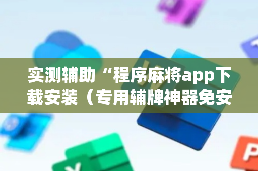 实测辅助“程序麻将app下载安装（专用辅牌神器免安装）