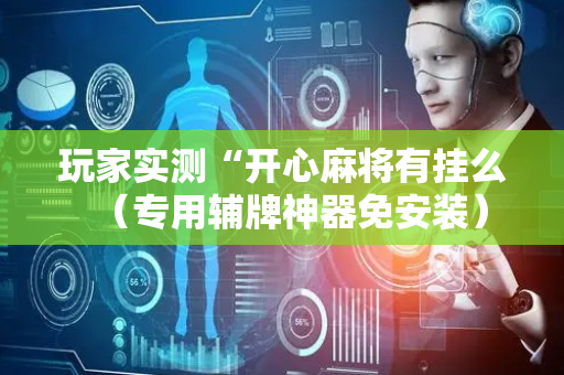 玩家实测“开心麻将有挂么（专用辅牌神器免安装）