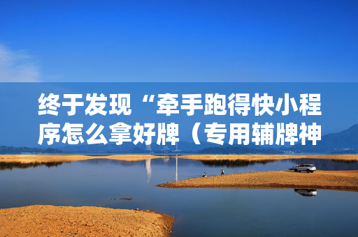 终于发现“牵手跑得快小程序怎么拿好牌（专用辅牌神器免安装）