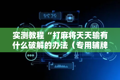 实测教程“打麻将天天输有什么破解的办法（专用辅牌神器免安装）