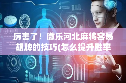厉害了！微乐河北麻将容易胡牌的技巧(怎么提升胜率)