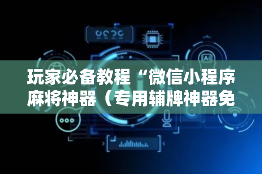 玩家必备教程“微信小程序麻将神器（专用辅牌神器免安装）