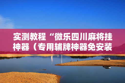 实测教程“微乐四川麻将挂神器（专用辅牌神器免安装）