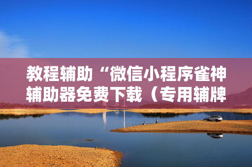 教程辅助“微信小程序雀神辅助器免费下载（专用辅牌神器免安装）