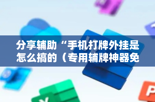 分享辅助“手机打牌外挂是怎么搞的（专用辅牌神器免安装）