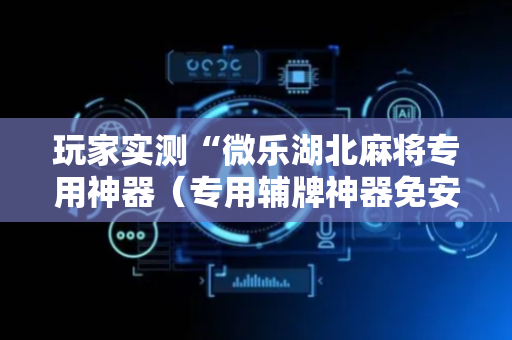 玩家实测“微乐湖北麻将专用神器（专用辅牌神器免安装）