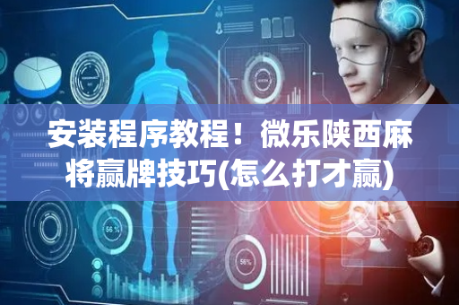 安装程序教程！微乐陕西麻将赢牌技巧(怎么打才赢)