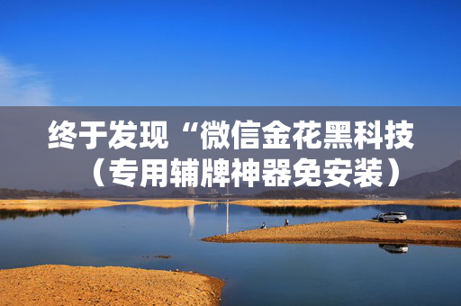 终于发现“微信金花黑科技（专用辅牌神器免安装）