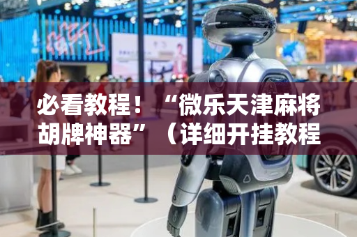 必看教程！“微乐天津麻将胡牌神器”（详细开挂教程）-哔哩哔哩