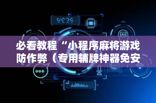 必看教程“小程序麻将游戏防作弊（专用辅牌神器免安装）