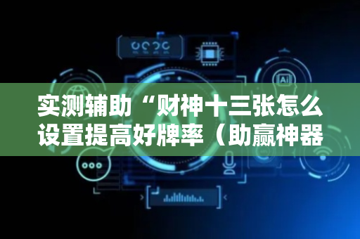 实测辅助“财神十三张怎么设置提高好牌率（助赢神器通用版）