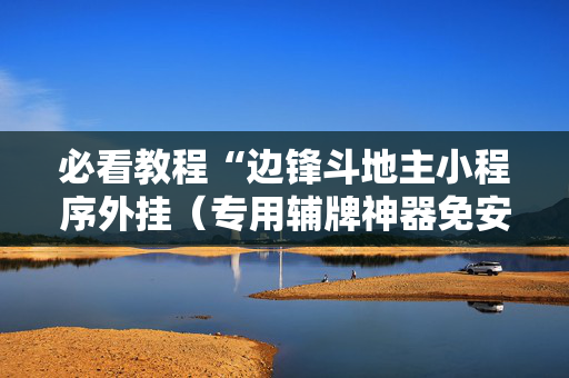 必看教程“边锋斗地主小程序外挂（专用辅牌神器免安装）