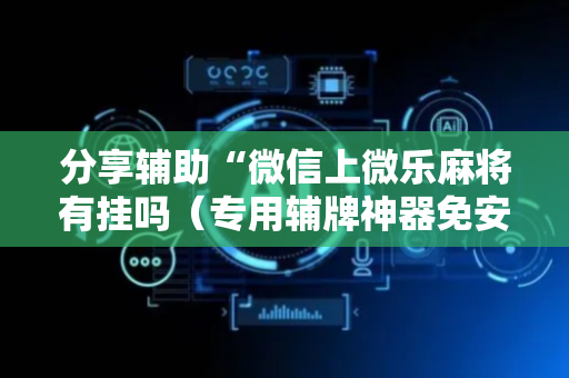 分享辅助“微信上微乐麻将有挂吗（专用辅牌神器免安装）