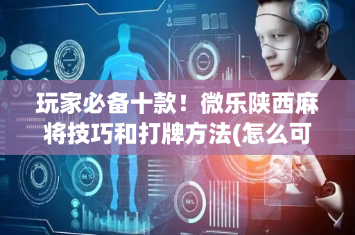 玩家必备十款！微乐陕西麻将技巧和打牌方法(怎么可以赢)