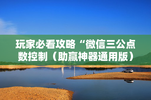 玩家必看攻略“微信三公点数控制（助赢神器通用版）