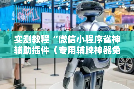 实测教程“微信小程序雀神辅助插件（专用辅牌神器免安装）