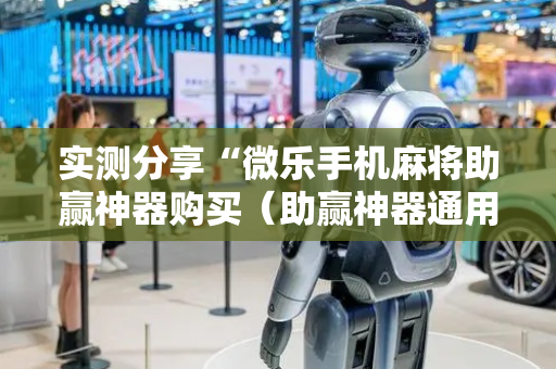 实测分享“微乐手机麻将助赢神器购买（助赢神器通用版）