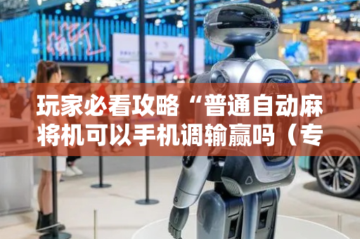 玩家必看攻略“普通自动麻将机可以手机调输赢吗（专用辅牌神器免安装）