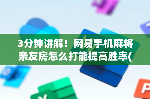 3分钟讲解！网易手机麻将亲友房怎么打能提高胜率(提高胜率的方法)