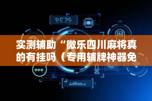 实测辅助“微乐四川麻将真的有挂吗（专用辅牌神器免安装）