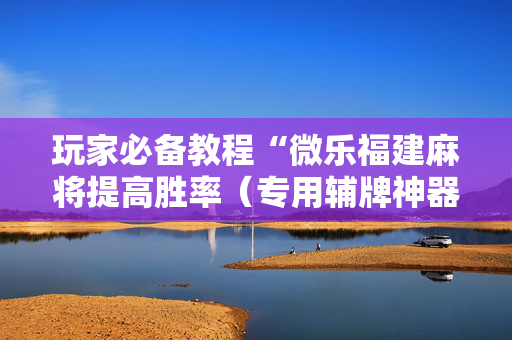 玩家必备教程“微乐福建麻将提高胜率（专用辅牌神器免安装）