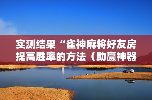 实测结果“雀神麻将好友房提高胜率的方法（助赢神器通用版）