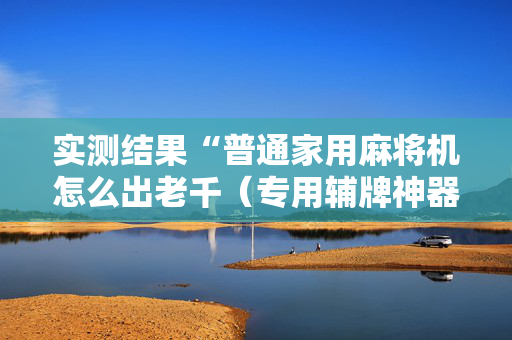 实测结果“普通家用麻将机怎么出老千（专用辅牌神器免安装）