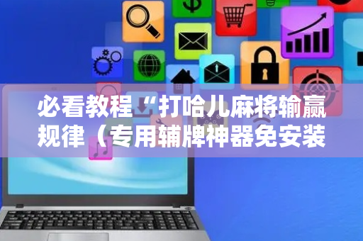 必看教程“打哈儿麻将输赢规律（专用辅牌神器免安装）