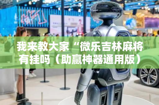 我来教大家“微乐吉林麻将有挂吗（助赢神器通用版）