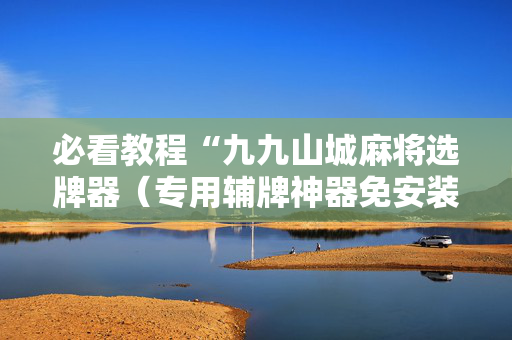 必看教程“九九山城麻将选牌器（专用辅牌神器免安装）