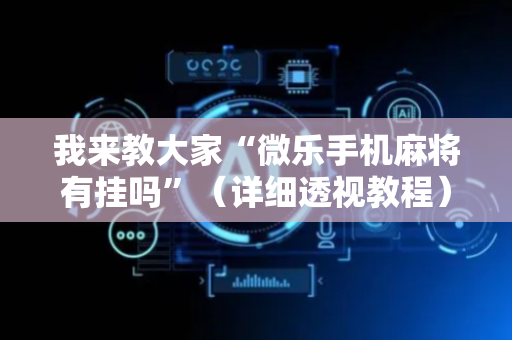 我来教大家“微乐手机麻将有挂吗”（详细透视教程）-哔哩哔哩