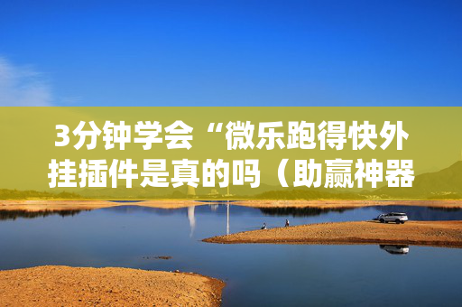 3分钟学会“微乐跑得快外挂插件是真的吗（助赢神器通用版）