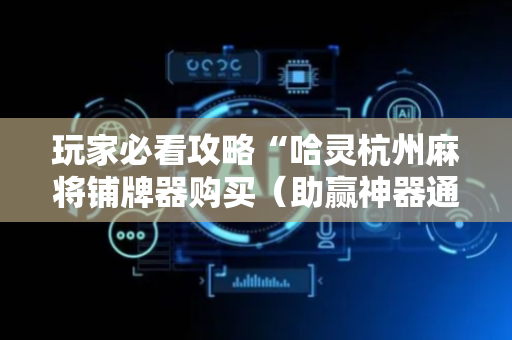 玩家必看攻略“哈灵杭州麻将铺牌器购买（助赢神器通用版）