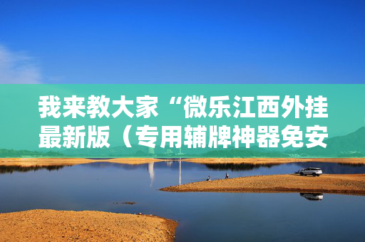 我来教大家“微乐江西外挂最新版（专用辅牌神器免安装）