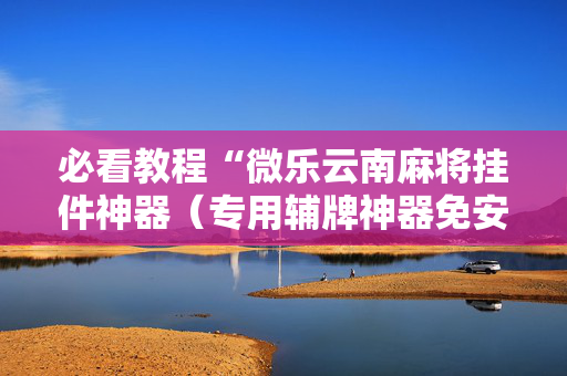 必看教程“微乐云南麻将挂件神器（专用辅牌神器免安装）
