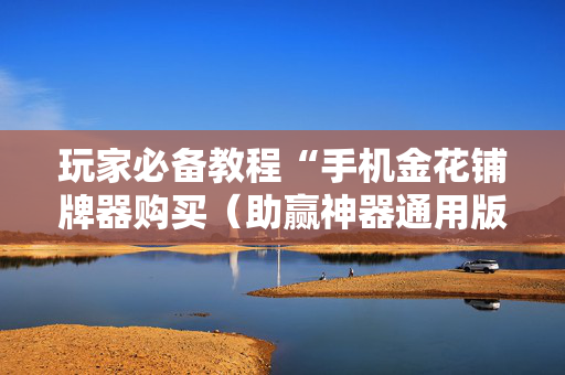 玩家必备教程“手机金花铺牌器购买（助赢神器通用版）