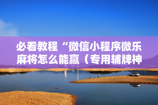 必看教程“微信小程序微乐麻将怎么能赢（专用辅牌神器免安装）