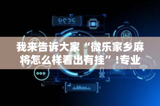 我来告诉大家“微乐家乡麻将怎么样看出有挂”!专业师傅带你一起了解（详细教程）-抖音