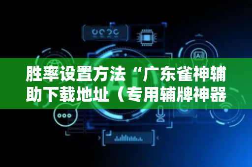 胜率设置方法“广东雀神辅助下载地址（专用辅牌神器免安装）