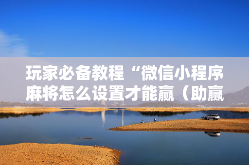 玩家必备教程“微信小程序麻将怎么设置才能赢（助赢神器通用版）